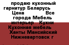 продаю кухонный гарнитур Беларусь 1000 › Цена ­ 12 800 - Все города Мебель, интерьер » Кухни. Кухонная мебель   . Ханты-Мансийский,Нижневартовск г.